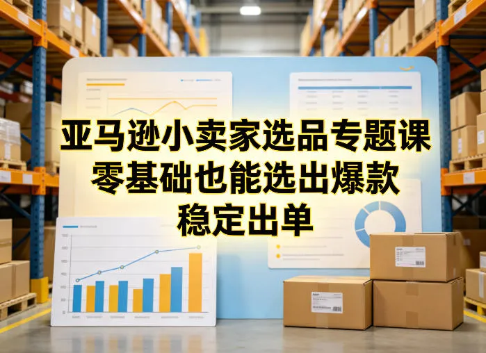 亚马逊小卖家选品专题课,零基础也能选出爆款,稳定出单