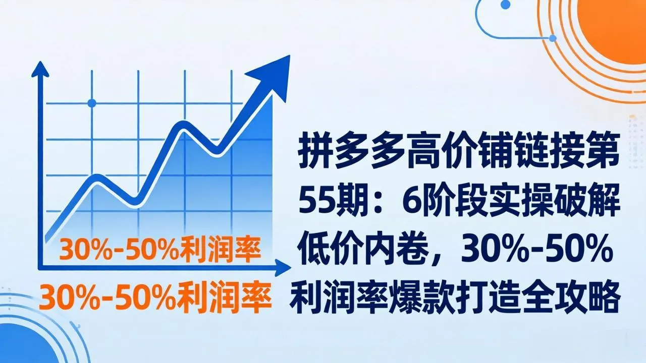 拼多多高价铺链接第55期：6阶段实操破解低价内卷，30%-50%利润率爆款打造全攻略