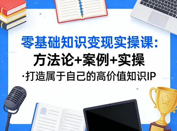 零基础知识变现实操课,方法论+案例+实操,打造属于自己的高价值知识IP